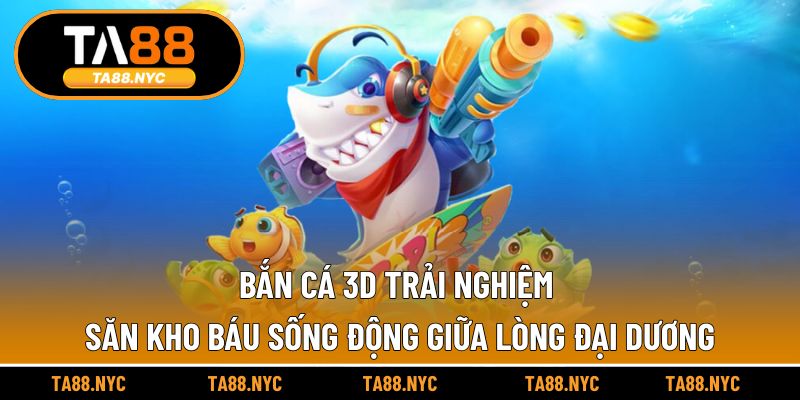 Bắn Cá 3D – Trải nghiệm săn kho báu sống động giữa lòng đại dương