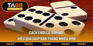Cách Chơi Cờ Domino Hiệu Quả Giúp Bạn Thắng Nhiều Hơn