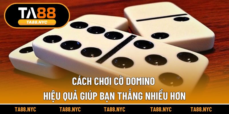 Cách Chơi Cờ Domino Hiệu Quả Giúp Bạn Thắng Nhiều Hơn