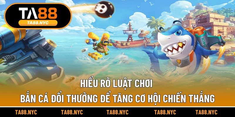 Hiểu rõ luật chơi bắn cá đổi thưởng để tăng cơ hội chiến thắng