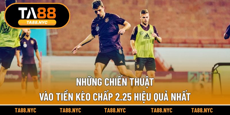 Những chiến thuật vào tiền kèo chấp 2.25 hiệu quả nhất