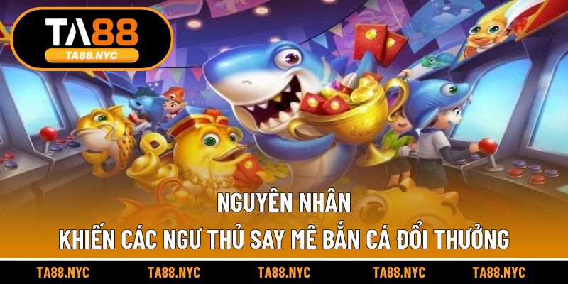 Nguyên nhân khiến các ngư thủ say mê bắn cá đổi thưởng tại TA88