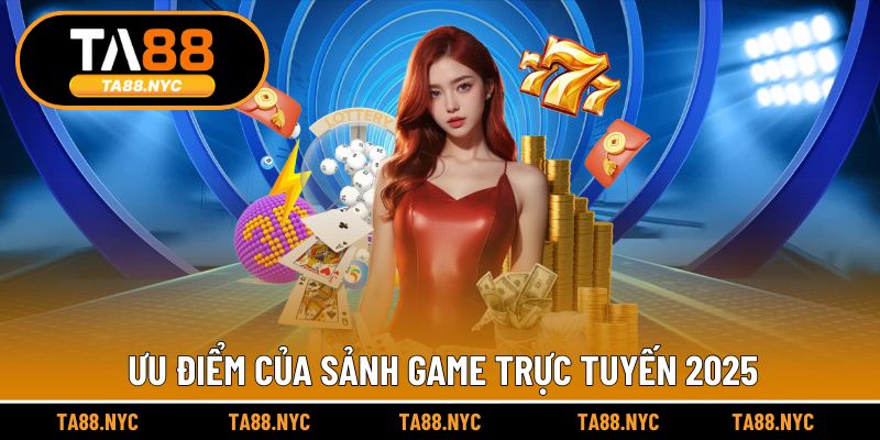 Ưu điểm của sảnh game trực tuyến 2025