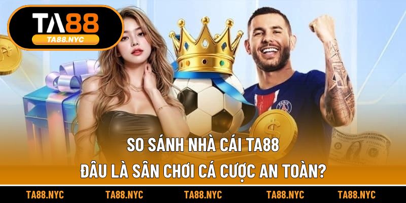 So Sánh Nhà Cái TA88 | Đâu Là Sân Chơi Cá Cược An Toàn?