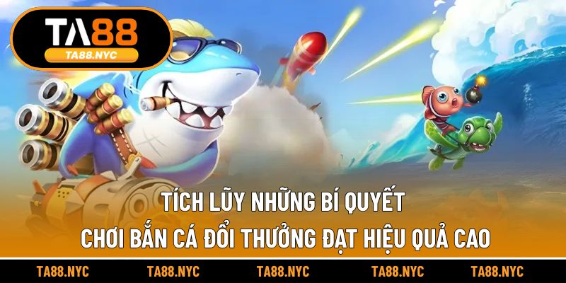 Tích lũy những bí quyết chơi bắn cá đổi thưởng đạt hiệu quả cao